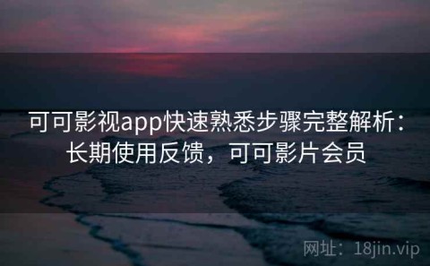 可可影视app快速熟悉步骤完整解析：长期使用反馈，可可影片会员
