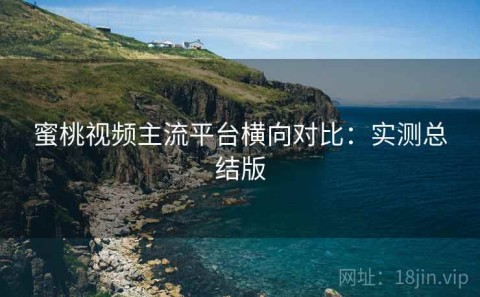 蜜桃视频主流平台横向对比：实测总结版