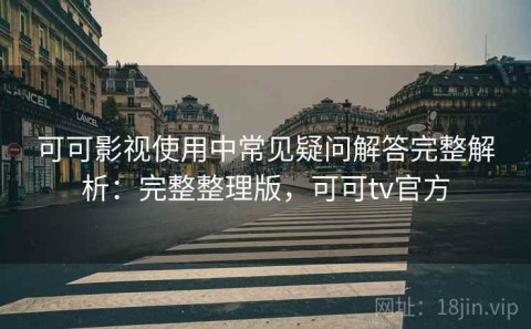 可可影视使用中常见疑问解答完整解析：完整整理版，可可tv官方