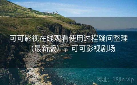 可可影视在线观看使用过程疑问整理（最新版），可可影视剧场