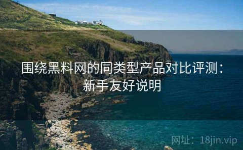 围绕黑料网的同类型产品对比评测：新手友好说明