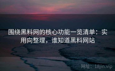 围绕黑料网的核心功能一览清单：实用向整理，谁知道黑料网站