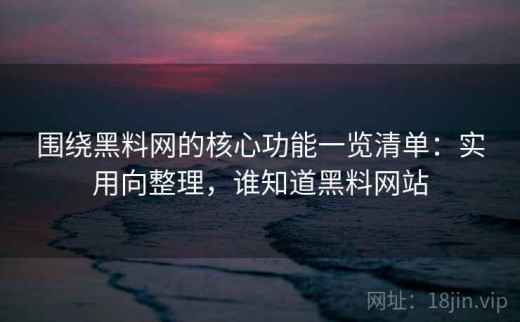 围绕黑料网的核心功能一览清单：实用向整理，谁知道黑料网站