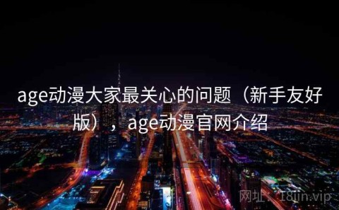 age动漫大家最关心的问题（新手友好版），age动漫官网介绍