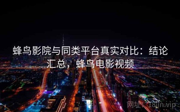 蜂鸟影院与同类平台真实对比：结论汇总，蜂鸟电影视频