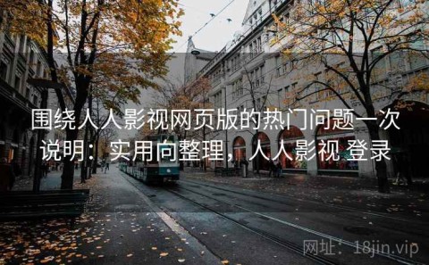 围绕人人影视网页版的热门问题一次说明：实用向整理，人人影视 登录