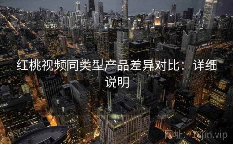 红桃视频同类型产品差异对比：详细说明