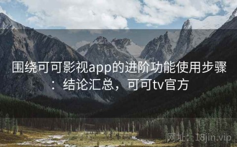 围绕可可影视app的进阶功能使用步骤：结论汇总，可可tv官方