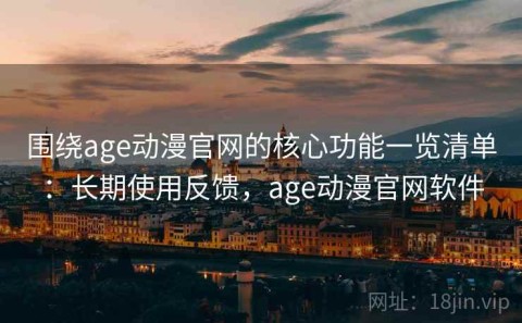 围绕age动漫官网的核心功能一览清单：长期使用反馈，age动漫官网软件