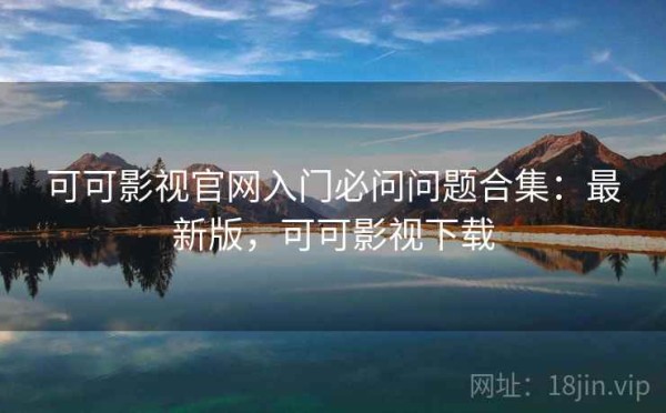 可可影视官网入门必问问题合集：最新版，可可影视下载