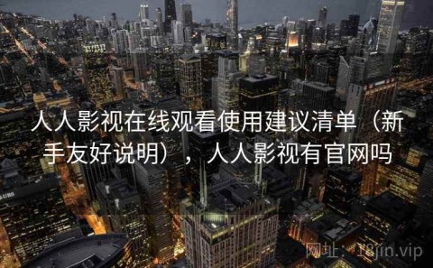 人人影视在线观看使用建议清单（新手友好说明），人人影视有官网吗
