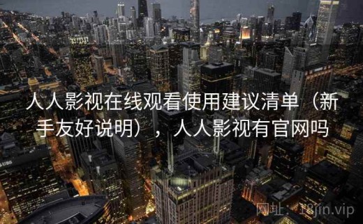 人人影视在线观看使用建议清单（新手友好说明），人人影视有官网吗