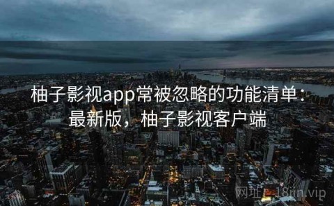 柚子影视app常被忽略的功能清单：最新版，柚子影视客户端