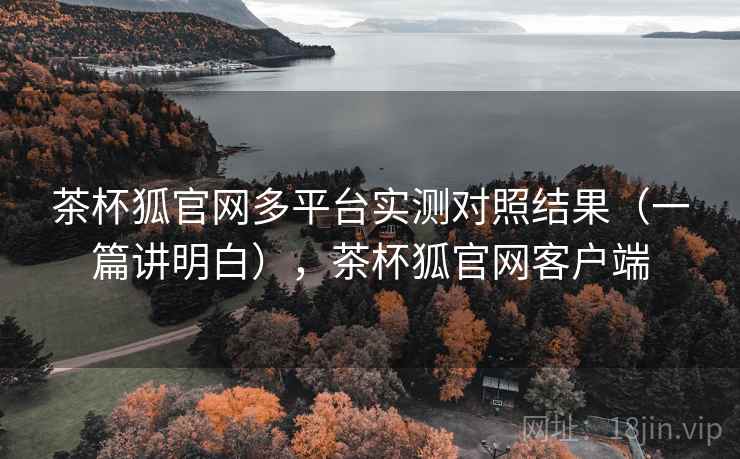 茶杯狐官网多平台实测对照结果（一篇讲明白），茶杯狐官网客户端