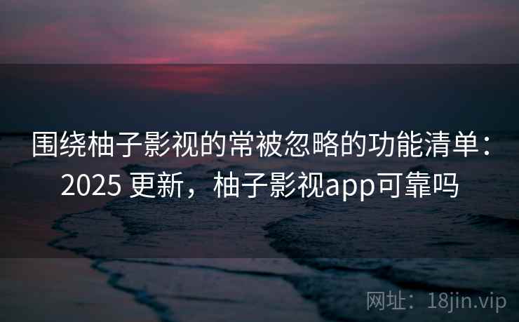 围绕柚子影视的常被忽略的功能清单:2025 更新,柚子影视app可靠吗 围绕柚子影视的常被忽略的功能清单:2025 更新,柚子影视app可靠吗