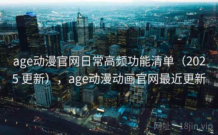 age动漫官网日常高频功能清单（2025 更新），age动漫动画官网最近更新