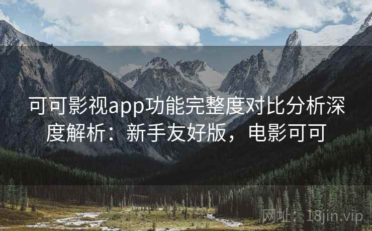 可可影视app功能完整度对比分析深度解析：新手友好版，电影可可
