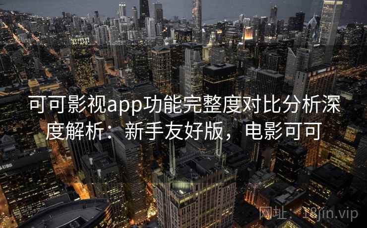 可可影视app功能完整度对比分析深度解析：新手友好版，电影可可