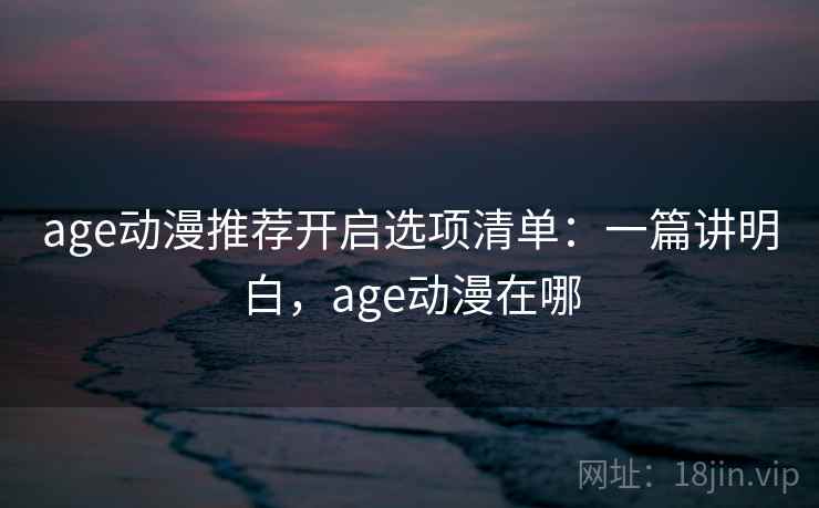 age动漫推荐开启选项清单:一篇讲明白,age动漫在哪 age动漫推荐开启选项清单:一篇讲明白,age动漫在哪