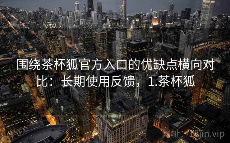 围绕茶杯狐官方入口的优缺点横向对比：长期使用反馈，1.茶杯狐
