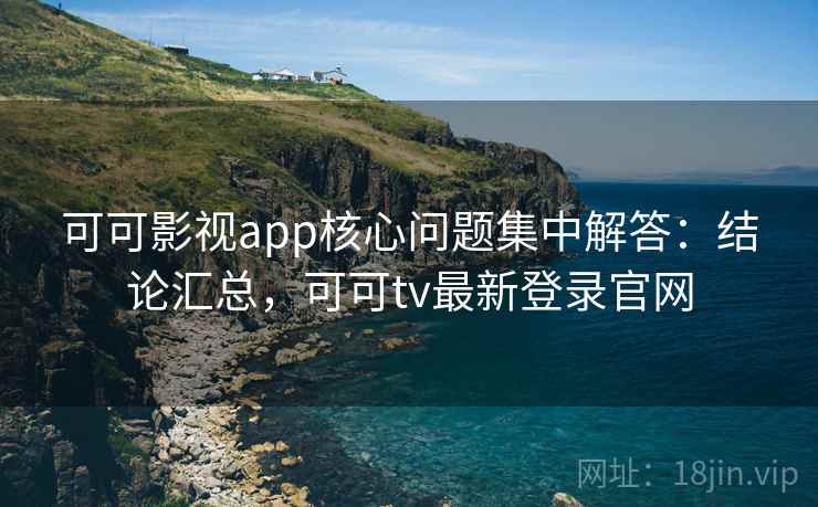 可可影视app核心问题集中解答：结论汇总，可可tv最新登录官网