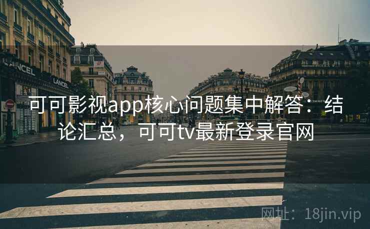 可可影视app核心问题集中解答：结论汇总，可可tv最新登录官网