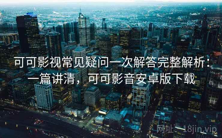 可可影视常见疑问一次解答完整解析：一篇讲清，可可影音安卓版下载