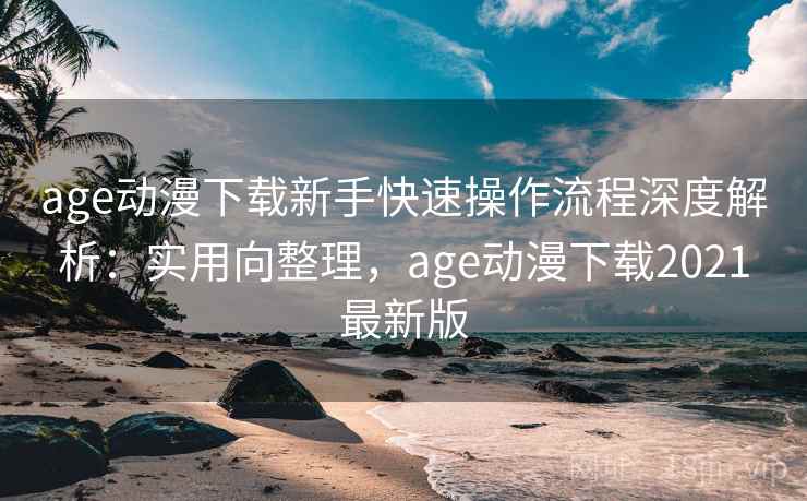 age动漫下载新手快速操作流程深度解析:实用向整理,age动漫下载2021最新版 age动漫下载新手快速操作流程深度解析:实用向整理,age动漫下载2021最新版