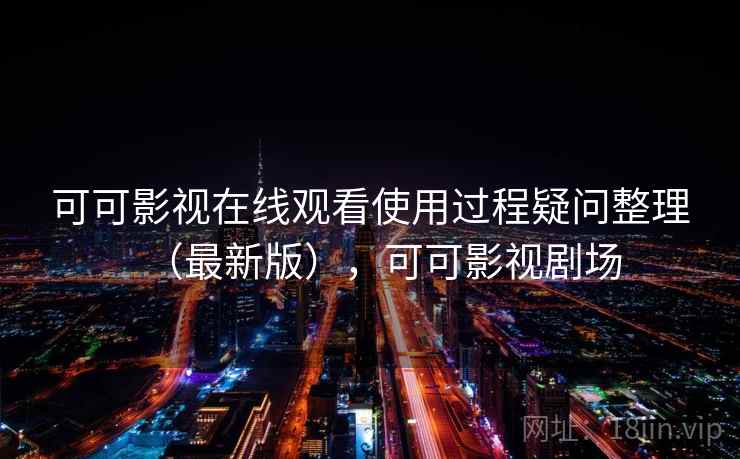 可可影视在线观看使用过程疑问整理（最新版），可可影视剧场