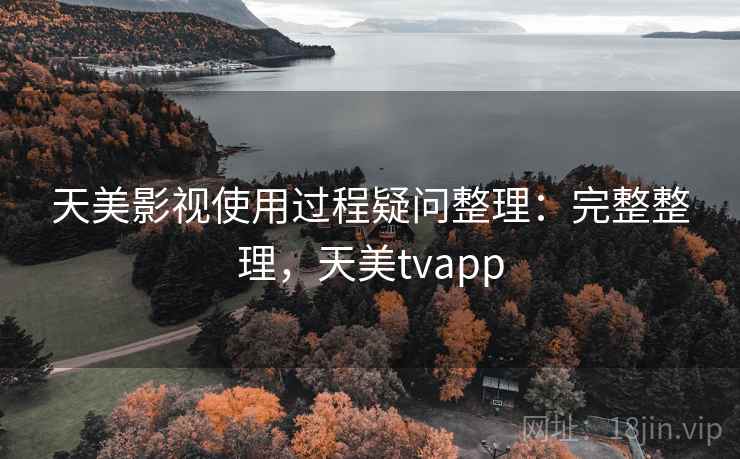 天美影视使用过程疑问整理:完整整理,天美tvapp 天美影视使用过程疑问整理:完整整理,天美tvapp