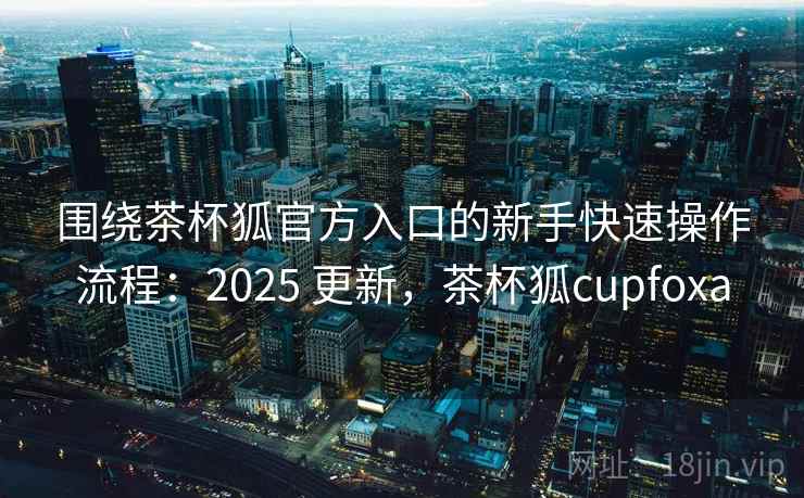 围绕茶杯狐官方入口的新手快速操作流程:2025 更新,茶杯狐cupfoxa 围绕茶杯狐官方入口的新手快速操作流程:2025 更新,茶杯狐cupfoxa