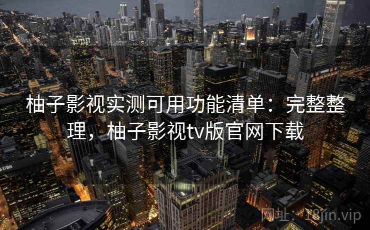 柚子影视实测可用功能清单:完整整理,柚子影视tv版官网下载 柚子影视实测可用功能清单:完整整理,柚子影视tv版官网下载