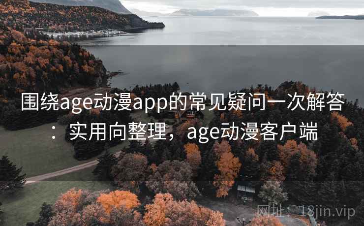 围绕age动漫app的常见疑问一次解答：实用向整理，age动漫客户端