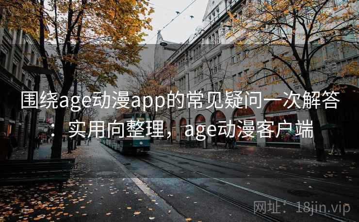 围绕age动漫app的常见疑问一次解答：实用向整理，age动漫客户端