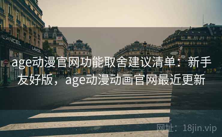 age动漫官网功能取舍建议清单：新手友好版，age动漫动画官网最近更新