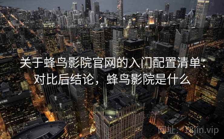 关于蜂鸟影院官网的入门配置清单：对比后结论，蜂鸟影院是什么