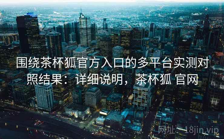 围绕茶杯狐官方入口的多平台实测对照结果:详细说明,茶杯狐 官网 围绕茶杯狐官方入口的多平台实测对照结果:详细说明,茶杯狐 官网
