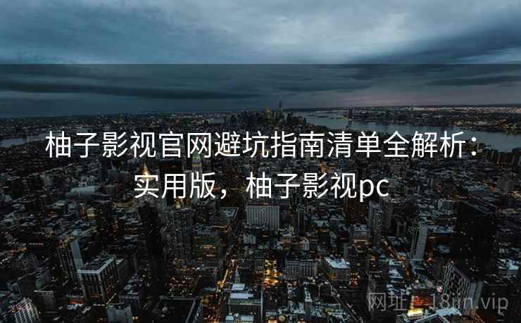 柚子影视官网避坑指南清单全解析：实用版，柚子影视pc