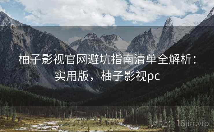柚子影视官网避坑指南清单全解析：实用版，柚子影视pc