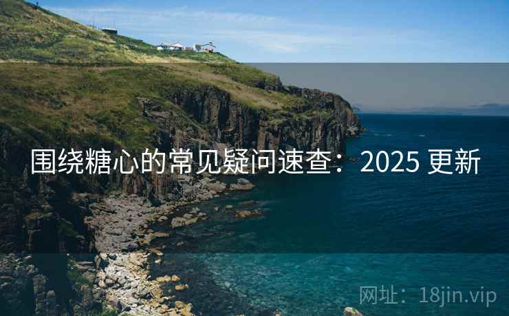 围绕糖心的常见疑问速查:2025 更新 围绕糖心的常见疑问速查:2025 更新