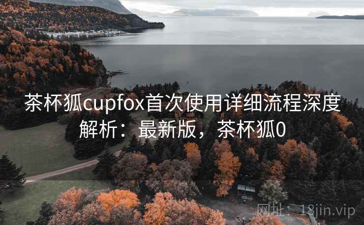 茶杯狐cupfox首次使用详细流程深度解析:最新版,茶杯狐0 茶杯狐cupfox首次使用详细流程深度解析:最新版,茶杯狐0