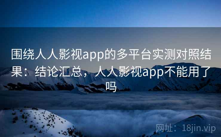 围绕人人影视app的多平台实测对照结果:结论汇总,人人影视app不能用了吗 围绕人人影视app的多平台实测对照结果:结论汇总,人人影视app不能用了吗