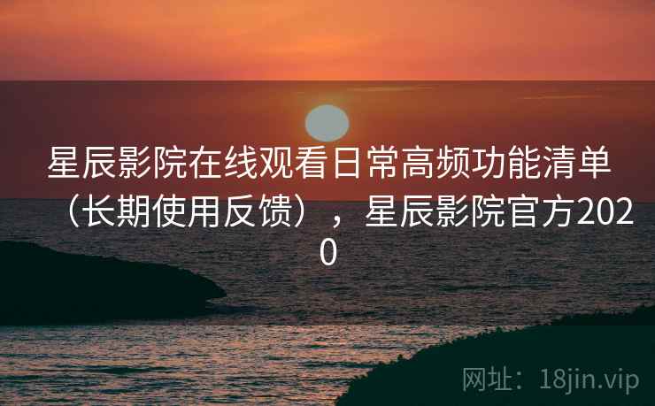 星辰影院在线观看日常高频功能清单(长期使用反馈),星辰影院官方2020 星辰影院在线观看日常高频功能清单(长期使用反馈),星辰影院官方2020