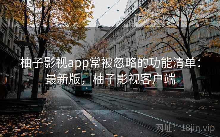 柚子影视app常被忽略的功能清单:最新版,柚子影视客户端 柚子影视app常被忽略的功能清单:最新版,柚子影视客户端