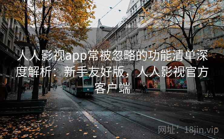 人人影视app常被忽略的功能清单深度解析:新手友好版,人人影视官方客户端 人人影视app常被忽略的功能清单深度解析:新手友好版,人人影视官方客户端
