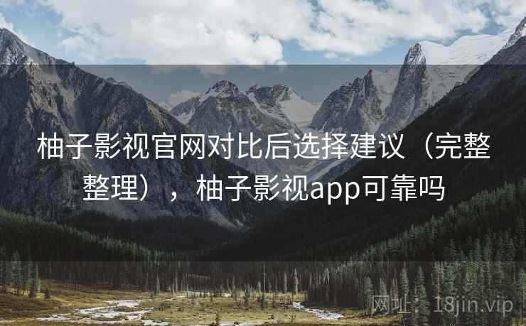 柚子影视官网对比后选择建议(完整整理),柚子影视app可靠吗 柚子影视官网对比后选择建议(完整整理),柚子影视app可靠吗