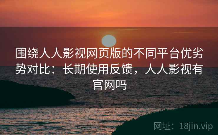 围绕人人影视网页版的不同平台优劣势对比:长期使用反馈,人人影视有官网吗 围绕人人影视网页版的不同平台优劣势对比:长期使用反馈,人人影视有官网吗