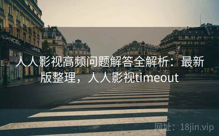 人人影视高频问题解答全解析：最新版整理，人人影视timeout