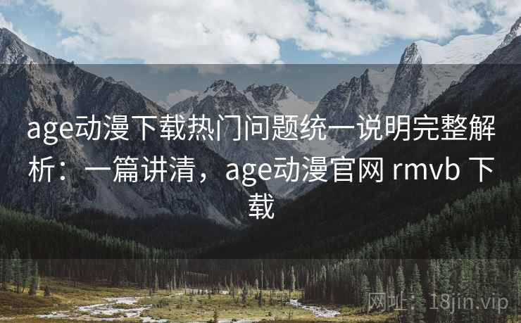 age动漫下载热门问题统一说明完整解析:一篇讲清,age动漫官网 rmvb 下载 age动漫下载热门问题统一说明完整解析:一篇讲清,age动漫官网 rmvb 下载