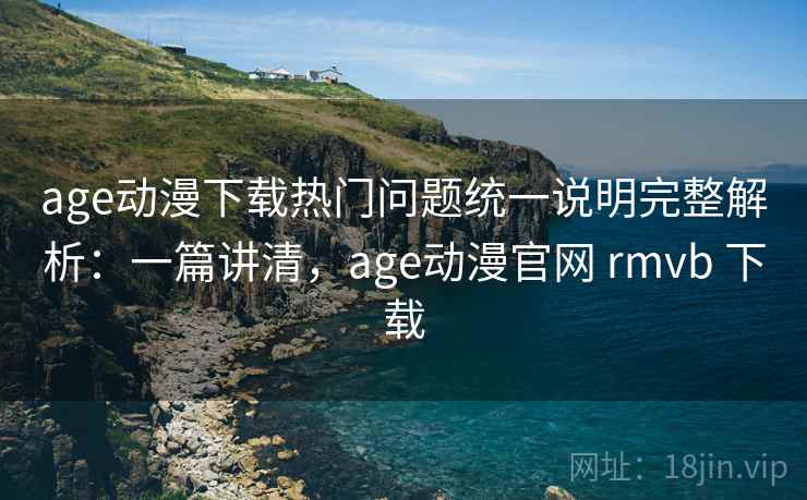 age动漫下载热门问题统一说明完整解析:一篇讲清,age动漫官网 rmvb 下载 age动漫下载热门问题统一说明完整解析:一篇讲清,age动漫官网 rmvb 下载